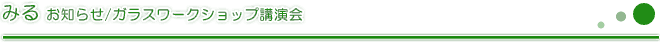 みる　お知らせ/ガラスワークショップ講演会
